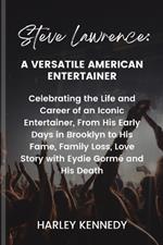 Steve Lawrence: A VERSATILE AMERICAN ENTERTAINER: Celebrating the Life and Career of an Iconic Entertainer, From His Early Days in Brooklyn to His Fame, Family Loss, Love Story with Eydie Gorm? and His Death