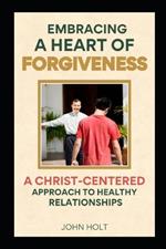 Embracing a Heart of Forgiveness: A Christ-Centered Approach to Healthy Relationships