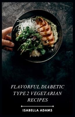 Flavorful Diabetic Type 2 Vegetarian Recipes - Isabella Adams - cover