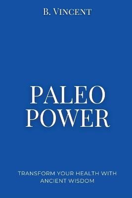 Paleo Power: Transform Your Health with Ancient Wisdom - B Vincent - cover
