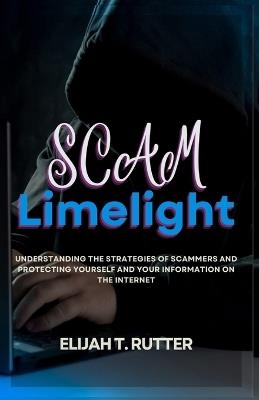 Scam Limelight: Understanding the Strategies of Scammers and Protecting yourself and Information on the Internet - Elijah T Rutter - cover