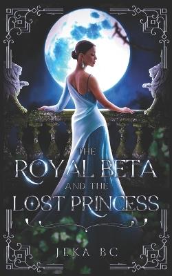 The Royal Beta and The Lost Princess: A Werewolf Fantasy Romance Novel - Jeka Bc - cover