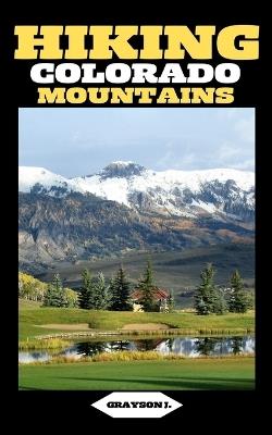 Hiking Colorado Mountains: Traversing the Rockies: A Comprehensive Hiking Handbook - Grayson J - cover