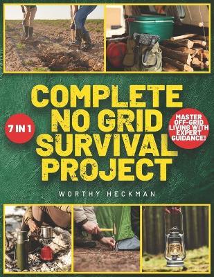 Complete No Grid Survival Project Bible: 7 Books in 1 Embrace Freedom and Security with Step-by-Step Instructions for Creating a Self-Sustaining Homestead in Any Environment - Worthy Heckman - cover