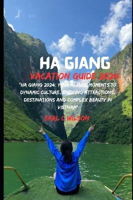 Ha Giang Vacation Guide 2024: "Ha Giang 2024: Your Allure Moments To Dynamic Culture, Enticing Attractions, Destinations and Complex Beauty in Vietnam" - Earl C Wilson - cover