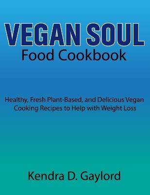 Vegan Soul Food Cookbook: Healthy, Fresh Plant-Based, and Delicious Vegan Cooking Recipes to Help with Weight Loss - Kendra D Gaylord - cover