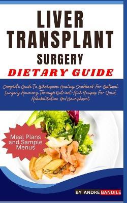 Liver Transplant Surgery Dietary Guide: Complete Guide To Wholesome Healing Cookbook For Optimal Surgery Recovery Through Nutrient-Rich Recipes For Quick Rehabilitation And Nourishment - Andre Bandile - cover