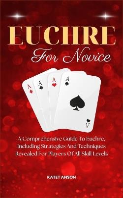 Euchre for Novice: A Comprehensive Guide To Euchre, Including Strategies And Techniques Revealed For Players Of All Skill Levels - Katet Anson - cover