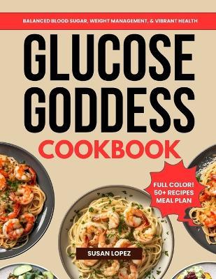 The Glucose Goddess Cookbook: Delicious and Crave-Worthy Recipes for Balanced Blood Sugar, Weight Management & Vibrant Health (50+ Recipes, Full Color!) - Susan Lopez - cover