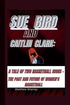 Sue Bird and Caitlin Clark: A Tale of Two Basketball Icons -: The Past and Future of Women's Basketball - Matthew Shanley - cover