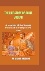 The Life Story of Saint Joseph: A Journey of the Unsung Saint and the Carpenter's Tale