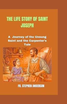The Life Story of Saint Joseph: A Journey of the Unsung Saint and the Carpenter's Tale - Stephen Anderson - cover