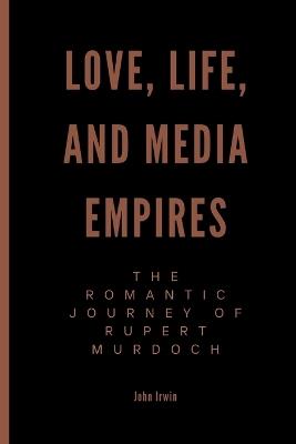 Love, Life, and Media Empires: The Romantic Journey of Rupert Murdoch - John Irwin - cover