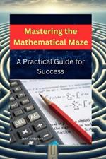 Mastering the Mathematical Maze: : A Practical Guide for Success