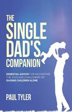The Single Dad's Companion: Essential Advice For Navigating The Joys And Challenges of Raising Children Alone