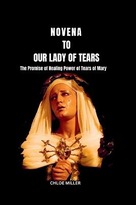 Novena to Our Lady of Tears: Powerful Prayer to Our Blessed Virgin Mary for Miraculous Healing and Finding Peace through Mary's Intercession(The Healing Power of Tears Catholic Novena Prayerbook) - Chloe Miller - cover