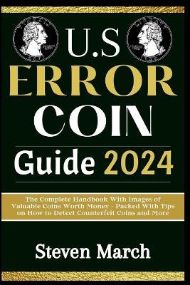 U.S. Error Coin Guide 2024: The Complete Handbook With Images of Valuable Coins Worth Money - Packed With Tips on How to Detect Counterfeit Coins and More - Steven March - cover
