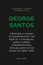 George Santos: A Maverick's Journey to Capitol Hill : From Wall Street to Washington: The Rise of a Financial Guru Turned Congressional Trailblazer in the Heart of New York