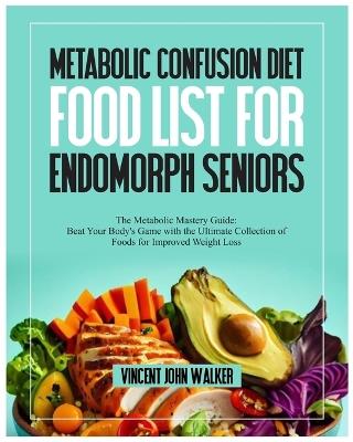 Metabolic Confusion Diet Food List for Endomorph Seniors: The Metabolic Mastery Guide: Beat Your Body's Game with the Ultimate Collection of Foods for Improved Weight Loss - Vincent John Walker - cover