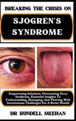 Breaking the Crisis on Sjogren's Syndrome: Empowering Solutions, Overcoming Sicca Syndrome, Essential Insights To Understanding, Managing, And Thriving With Autoimmune Challenges For A Better Health
