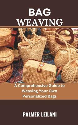 Bag Weaving: A Comprehensive Guide to Weaving Your Own Personalized Bags - Palmer Leilani - cover