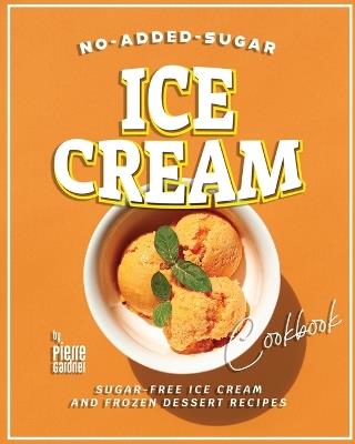 No-Added-Sugar Ice Cream Cookbook: Sugar-Free Ice Cream and Frozen Dessert Recipes - Pierre Gardner - cover