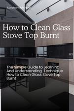 How to Clean Glass Stove Top Burnt: The Simple Guide to Learning And Understanding Technique How to Clean Glass Stove Top Burnt