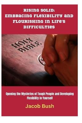 Rising Solid: Embracing Flexibility and Flourishing in Life's Difficulties: Opening the Mysteries of Tough People and Developing Flexibility in Yourself - Jacob Bush - cover