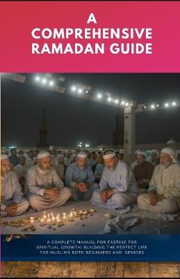 A Comprehensive Ramadan Guide: A Complete Manual For Fasting for Spiritual Growth Building The Perfect Life for Muslims Both Beginners And Seniors - Ibrahim Musa - cover