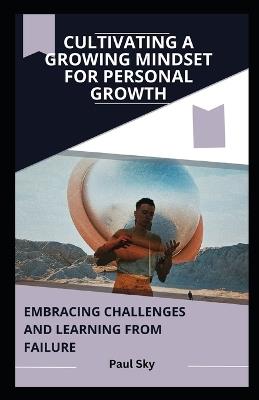 Cultivating a Growing Mindset for Personal Growth: Embracing Challenges and Learning from Failure - Paul Sky - cover
