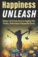 Happiness Unleash may: Uncover the Proven Secret to Amplify Your Passion, Performance and Unparalleled Success