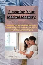 Elevating Your Marital Mastery: : Unleashing the Best Husband Within and Transforming Your Home into a Haven of Love, Respect, and Lasting Joy