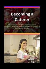 Becoming a Caterer: A Guide to Launching Your Culinary Career: Navigating the Steps and Skills Needed for Success in the Catering Industry
