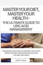 Master Your Diet, Master Your Health - The Ultimate Guide to Uric Acid Management: Transform Your Health and Beat Gout with Expert Dietary Strategies and Achieve Optimal Wellness