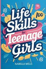 Life Skills for Teenage Girls: A Collection of 100 Essential Skills Equipping Teen Girls with Tools for Growth, Relationships, and Well-Being to Build a Foundation for Lifelong Success