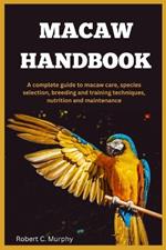 Macaw Handbook: A Complete Guide to macaw Care, species selection, Breeding and training Techniques, Nutrition and Maintenance.