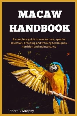 Macaw Handbook: A Complete Guide to macaw Care, species selection, Breeding and training Techniques, Nutrition and Maintenance. - Robert C Murphy - cover