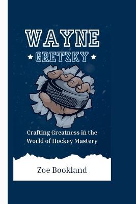 Wayne Gretzky: Crafting Greatness in the World of Hockey Mastery - Zoe Bookland - cover