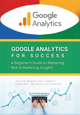 Google Analytics for Success: A Beginner's Guide to Mastering Web & Marketing Insights: Analyze Website Data, Improve Marketing, and Boost Your Business - R Parvin - cover