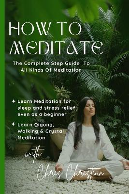 How to Meditate: The Complete Step Guide to all Kinds of Meditation - Christian Chris - cover