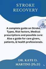 Stroke Recovery: A complete guide on Stroke, Types, Risk factors, Medical prescriptions and possible cure: Also a guide for care givers, patients, & health professionals.