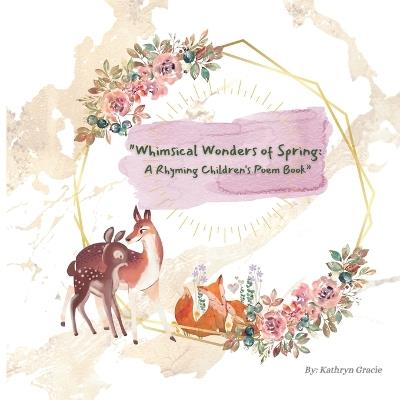 "Whimsical Wonders of Spring: A Rhyming Children's Book" An Easter and Springtime simple poem book for babies, young children, parents alike. - Kathryn Gracie - cover