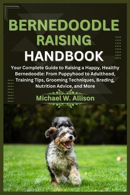 Bernedoodle Raising Handbook: Your Complete Guide to Raising a Happy, Healthy Bernedoodle: From Puppyhood to Adulthood, Training Tips, Grooming Techniques, Breding, Nutrition Advice, and More - Michael W Allison - cover