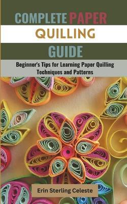 Complete Paper Quilling Guide: Beginner's Tips for Learning Paper Quilling Techniques and Patterns - Erin Sterling Celeste - cover