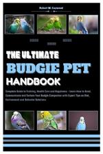 The Ultimate Budgie Pet Handbook: Complete Guide to Training, Health & Happiness - Learn How to Bond, Communicate & Nurture Your Budgie Companion with Expert Tips on Diet, Taming & End of Life Care