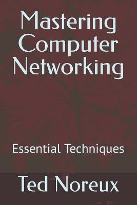 Mastering Computer Networking: Essential Techniques - Ted Noreux - cover