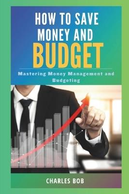 How to Save Money and Budget: Mastering Money Management and Budgeting - Charles Bob - cover