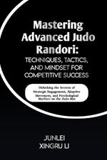 Mastering Advanced Judo Randori: Techniques, Tactics, and Mindset for Competitive Success: Unlocking the Secrets of Strategic Engagement, Adaptive Movement, and Psychological Warfare on the Judo Mat
