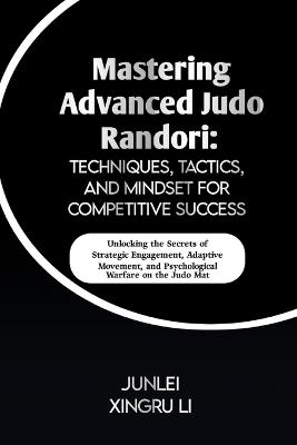 Mastering Advanced Judo Randori: Techniques, Tactics, and Mindset for Competitive Success: Unlocking the Secrets of Strategic Engagement, Adaptive Movement, and Psychological Warfare on the Judo Mat - Junlei Xingru Li - cover