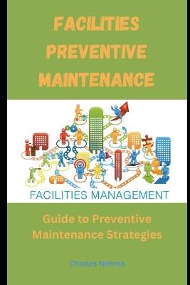 Facilities Preventive Maintenance: Guide to Preventive Maintenance Strategies - Charles Nehme - cover